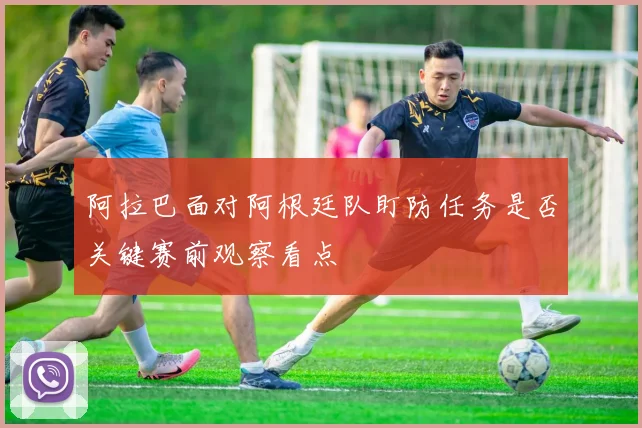 阿拉巴面对阿根廷队盯防任务是否关键赛前观察看点