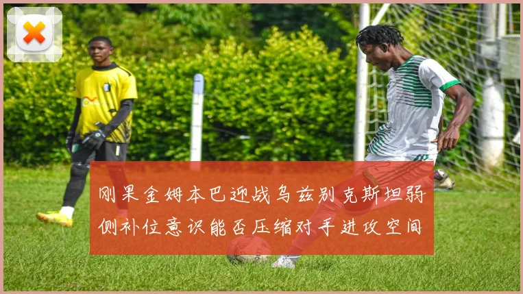 刚果金姆本巴迎战乌兹别克斯坦弱侧补位意识能否压缩对手进攻空间