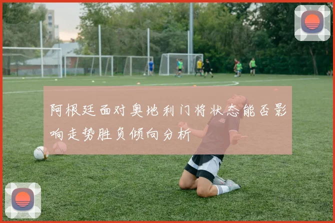 阿根廷面对奥地利门将状态能否影响走势胜负倾向分析