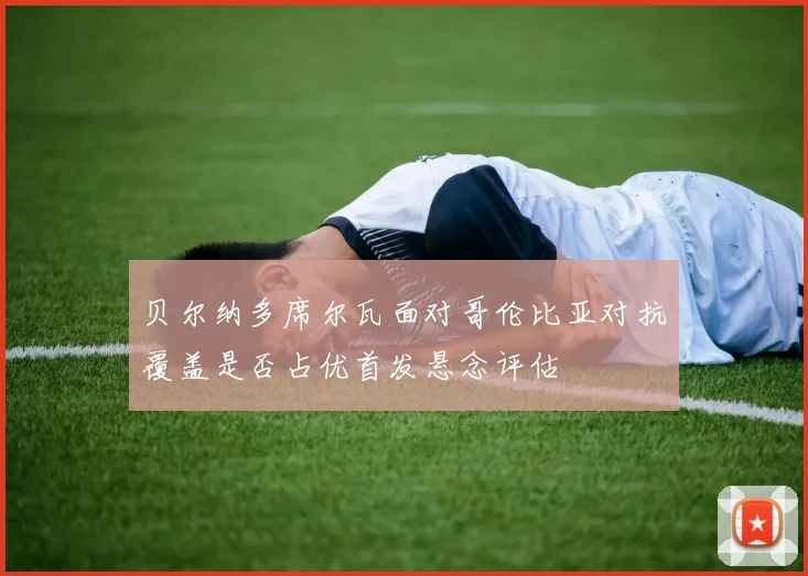 贝尔纳多席尔瓦面对哥伦比亚对抗覆盖是否占优首发悬念评估