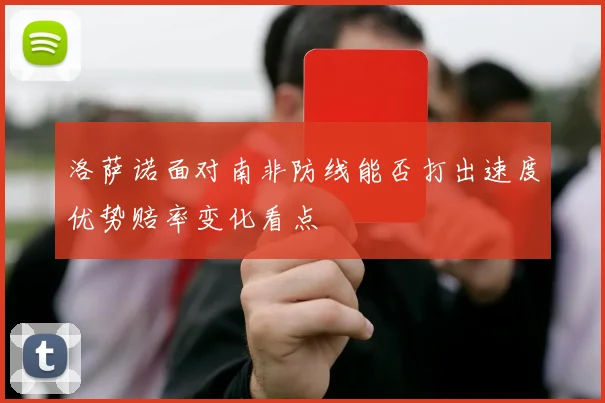 洛萨诺面对南非防线能否打出速度优势赔率变化看点