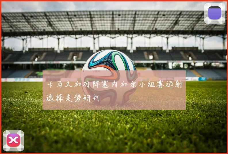 卡马文加对阵塞内加尔小组赛远射选择走势研判