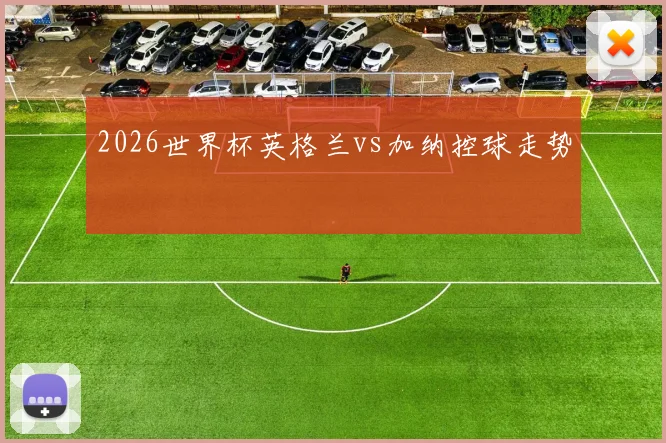 2026世界杯英格兰vs加纳控球走势