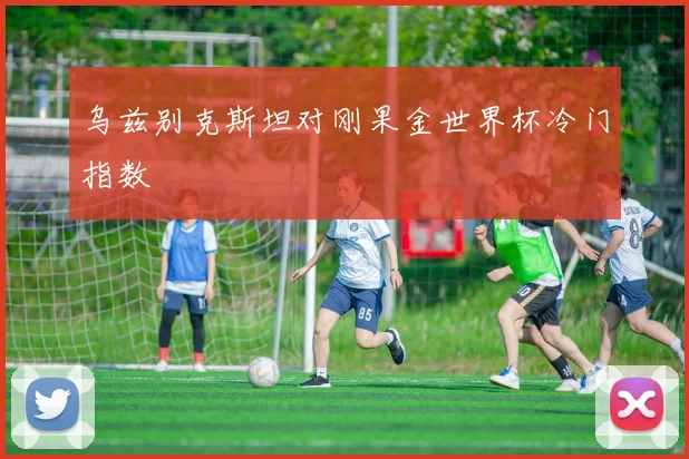 乌兹别克斯坦对刚果金世界杯冷门指数