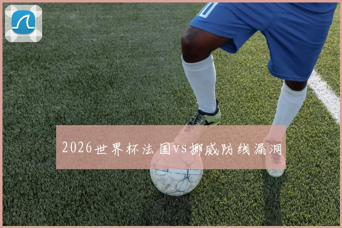 2026世界杯法国vs挪威防线漏洞