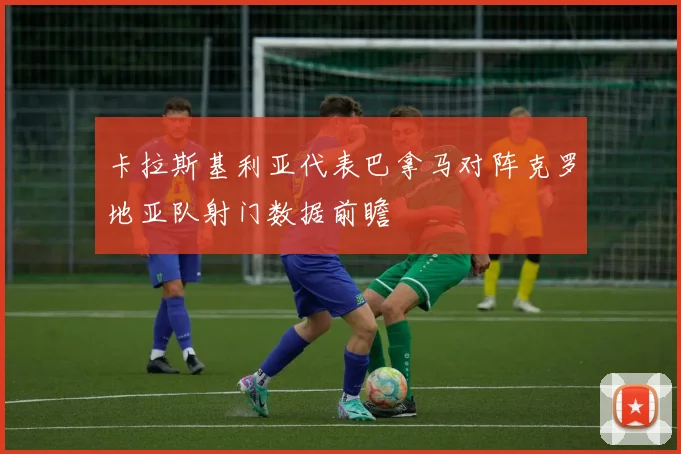 卡拉斯基利亚代表巴拿马对阵克罗地亚队射门数据前瞻