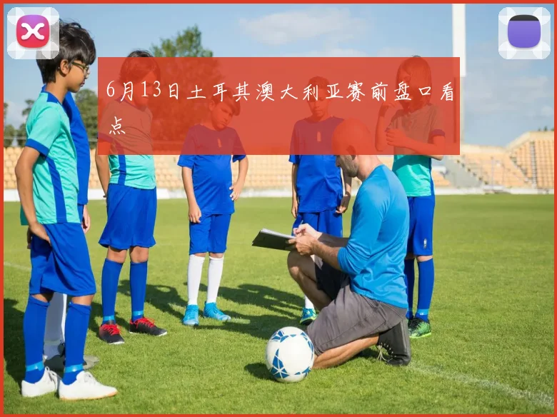 6月13日土耳其澳大利亚赛前盘口看点